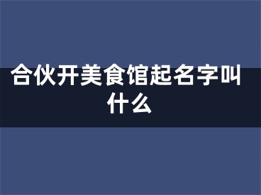 合伙开美食馆起名字叫什么