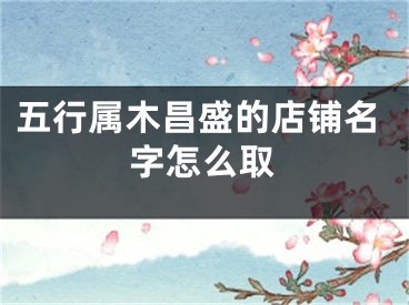 五行属木昌盛的店铺名字怎么取
