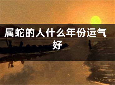 属蛇的人什么年份运气好