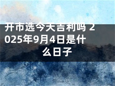 开市选今天吉利吗 2025年9月4日是什么日子