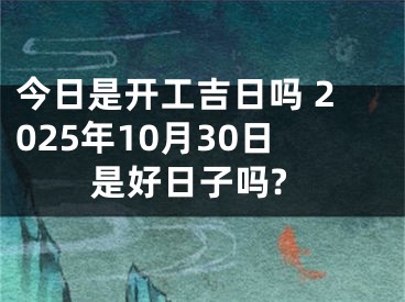 今日是开工吉日吗 2025年10月30日是好日子吗?
