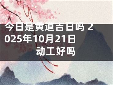 今日是黄道吉日吗 2025年10月21日动工好吗
