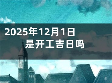 2025年12月1日是开工吉日吗
