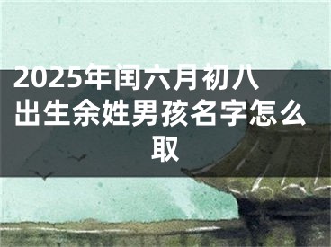 2025年闰六月初八出生余姓男孩名字怎么取