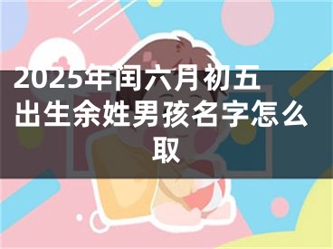 2025年闰六月初五出生余姓男孩名字怎么取