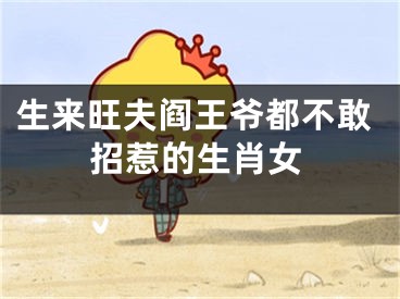 生来旺夫阎王爷都不敢招惹的生肖女