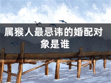 属猴人最忌讳的婚配对象是谁
