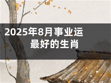 2025年8月事业运最好的生肖