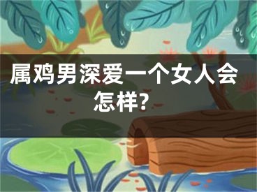 属鸡男深爱一个女人会怎样?