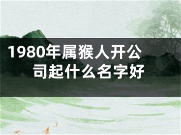 1980年属猴人开公司起什么名字好