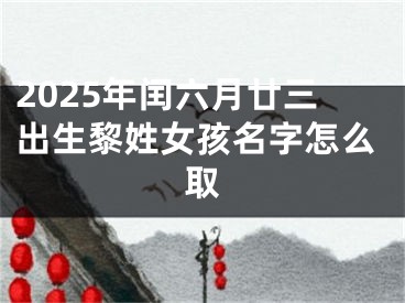2025年闰六月廿三出生黎姓女孩名字怎么取