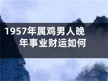 1957年属鸡男人晚年事业财运如何