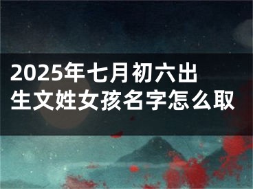 2025年七月初六出生文姓女孩名字怎么取