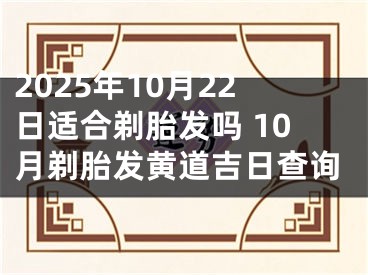 2025年10月22日适合剃胎发吗 10月剃胎发黄道吉日查询