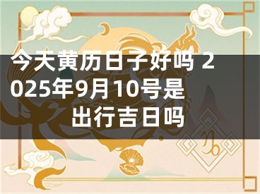 今天黄历日子好吗 2025年9月10号是出行吉日吗