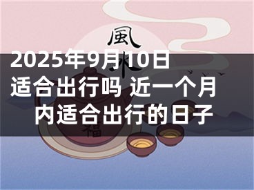 2025年9月10日适合出行吗 近一个月内适合出行的日子