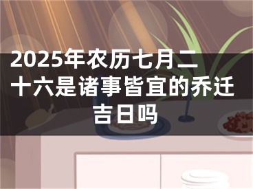 2025年农历七月二十六是诸事皆宜的乔迁吉日吗