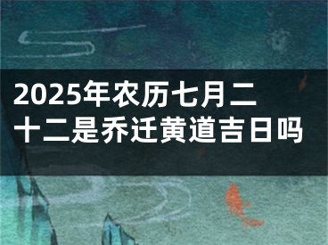 2025年农历七月二十二是乔迁黄道吉日吗