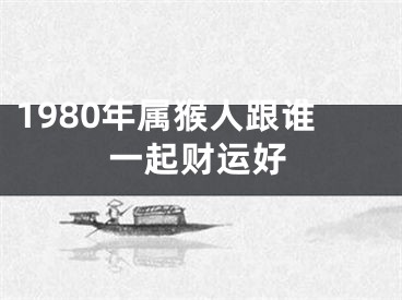 1980年属猴人跟谁一起财运好