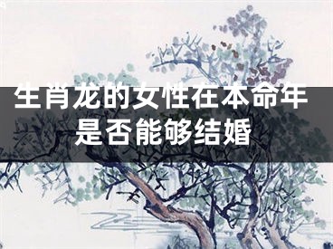 生肖龙的女性在本命年是否能够结婚