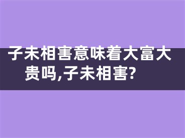 子未相害意味着大富大贵吗,子未相害?