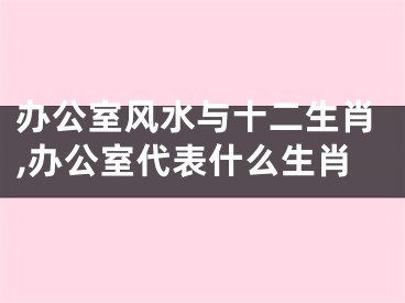 办公室风水与十二生肖,办公室代表什么生肖