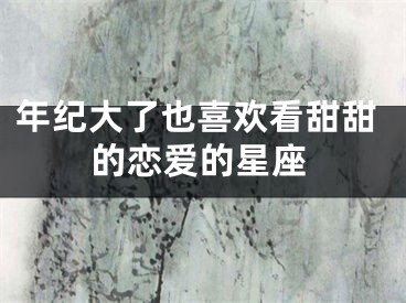 年纪大了也喜欢看甜甜的恋爱的星座
