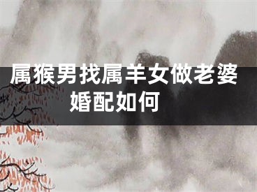 属猴男找属羊女做老婆婚配如何 