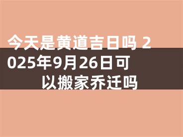 今天是黄道吉日吗 2025年9月26日可以搬家乔迁吗