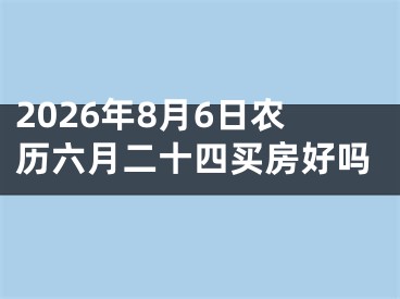 2026年8月6日农历六月二十四买房好吗