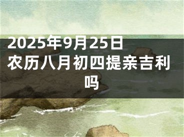2025年9月25日农历八月初四提亲吉利吗