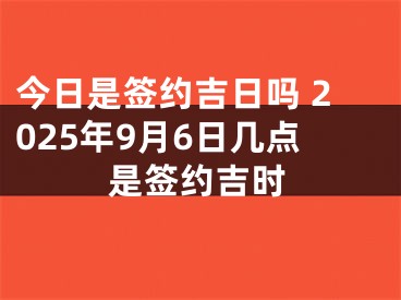 今日是签约吉日吗 2025年9月6日几点是签约吉时