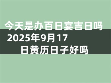 今天是办百日宴吉日吗 2025年9月17日黄历日子好吗