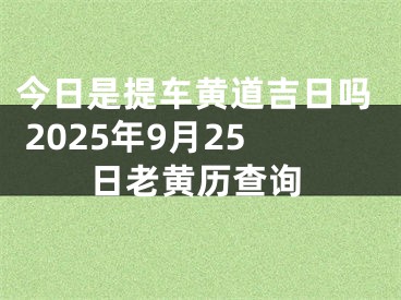 今日是提车黄道吉日吗 2025年9月25日老黄历查询