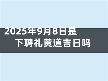 2025年9月8日是下聘礼黄道吉日吗