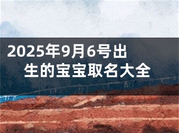2025年9月6号出生的宝宝取名大全