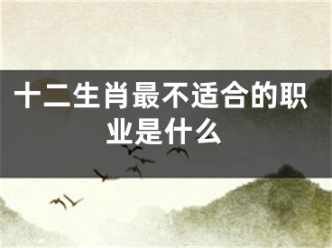 十二生肖最不适合的职业是什么