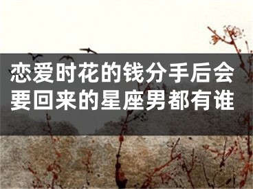 恋爱时花的钱分手后会要回来的星座男都有谁