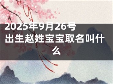 2025年9月26号出生赵姓宝宝取名叫什么