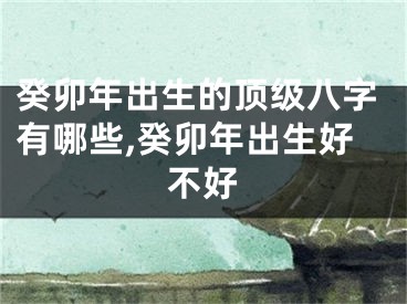 癸卯年出生的顶级八字有哪些,癸卯年出生好不好