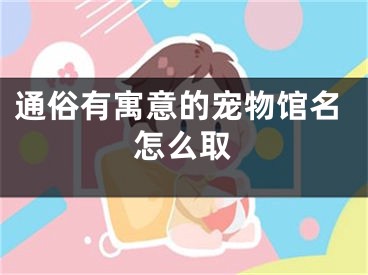 通俗有寓意的宠物馆名怎么取
