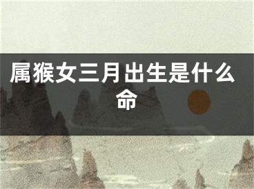 属猴女三月出生是什么命