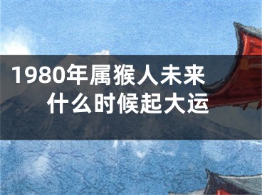 1980年属猴人未来什么时候起大运