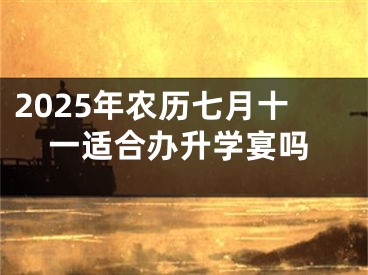 2025年农历七月十一适合办升学宴吗