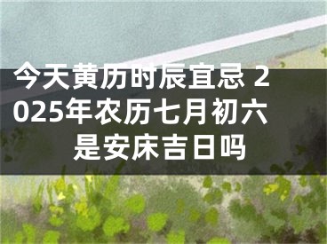 今天黄历时辰宜忌 2025年农历七月初六是安床吉日吗