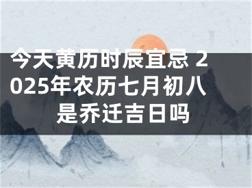 今天黄历时辰宜忌 2025年农历七月初八是乔迁吉日吗