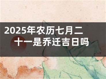 2025年农历七月二十一是乔迁吉日吗