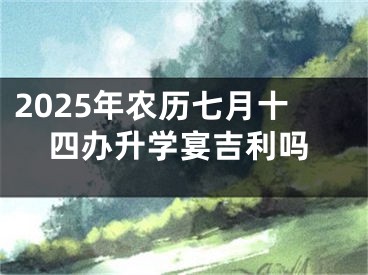 2025年农历七月十四办升学宴吉利吗