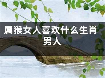 属猴女人喜欢什么生肖男人