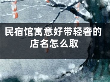 民宿馆寓意好带轻奢的店名怎么取